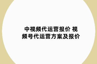 中视频代运营报价 视频号代运营方案及报价